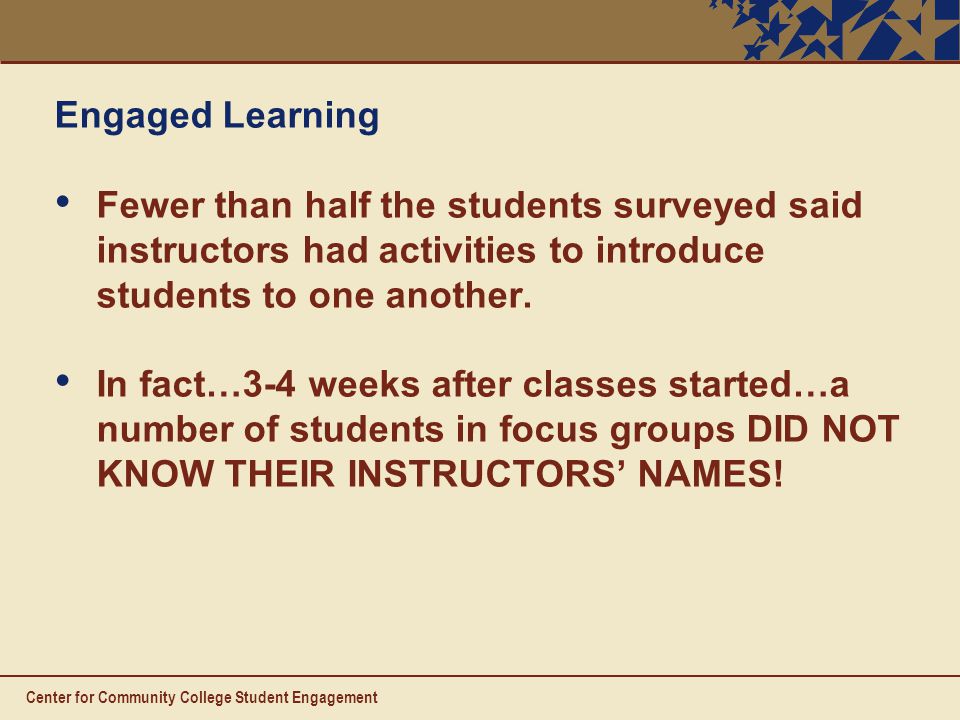 Center for Community College Student Engagement Engaged Learning Fewer than half the students surveyed said instructors had activities to introduce students to one another.