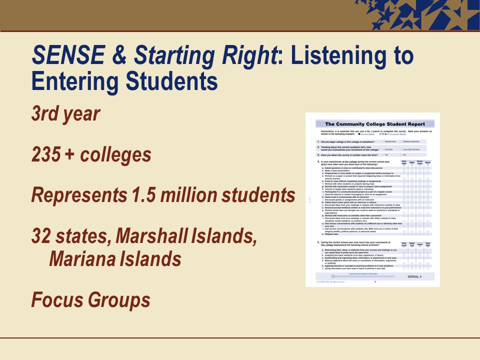 SENSE & Starting Right : Listening to Entering Students 3rd year colleges Represents 1.5 million students 32 states, Marshall Islands, Mariana Islands Focus Groups