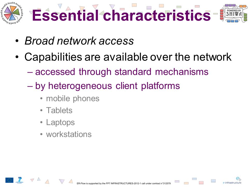 Essential characteristics Broad network access Capabilities are available over the network –accessed through standard mechanisms –by heterogeneous client platforms mobile phones Tablets Laptops workstations