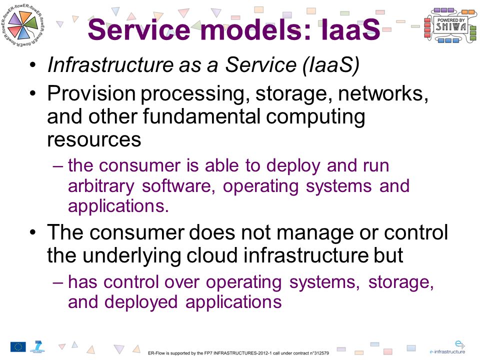 Service models: IaaS Infrastructure as a Service (IaaS) Provision processing, storage, networks, and other fundamental computing resources –the consumer is able to deploy and run arbitrary software, operating systems and applications.