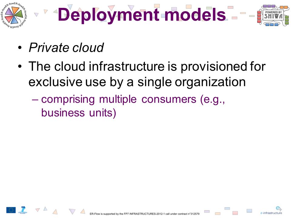 Deployment models Private cloud The cloud infrastructure is provisioned for exclusive use by a single organization –comprising multiple consumers (e.g., business units)