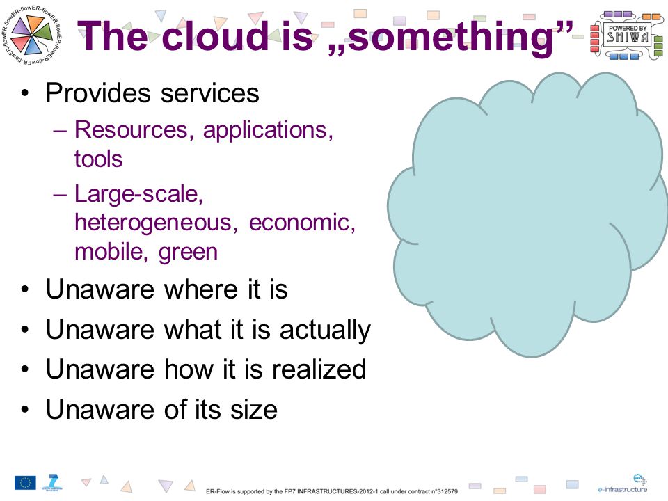 Provides services –Resources, applications, tools –Large-scale, heterogeneous, economic, mobile, green Unaware where it is Unaware what it is actually Unaware how it is realized Unaware of its size The cloud is „something