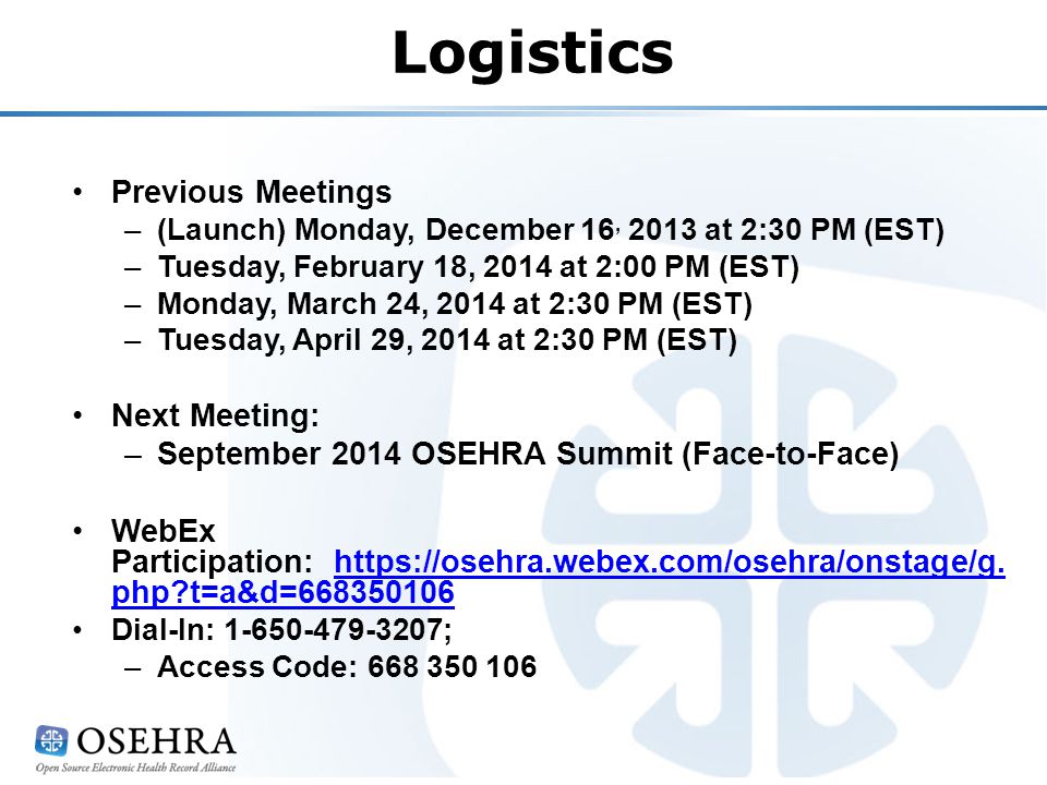 Previous Meetings –(Launch) Monday, December 16, 2013 at 2:30 PM (EST) –Tuesday, February 18, 2014 at 2:00 PM (EST) –Monday, March 24, 2014 at 2:30 PM (EST) –Tuesday, April 29, 2014 at 2:30 PM (EST) Next Meeting: –September 2014 OSEHRA Summit (Face-to-Face) WebEx Participation: