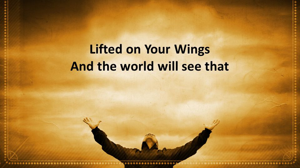 Lifted on Your Wings And the world will see that