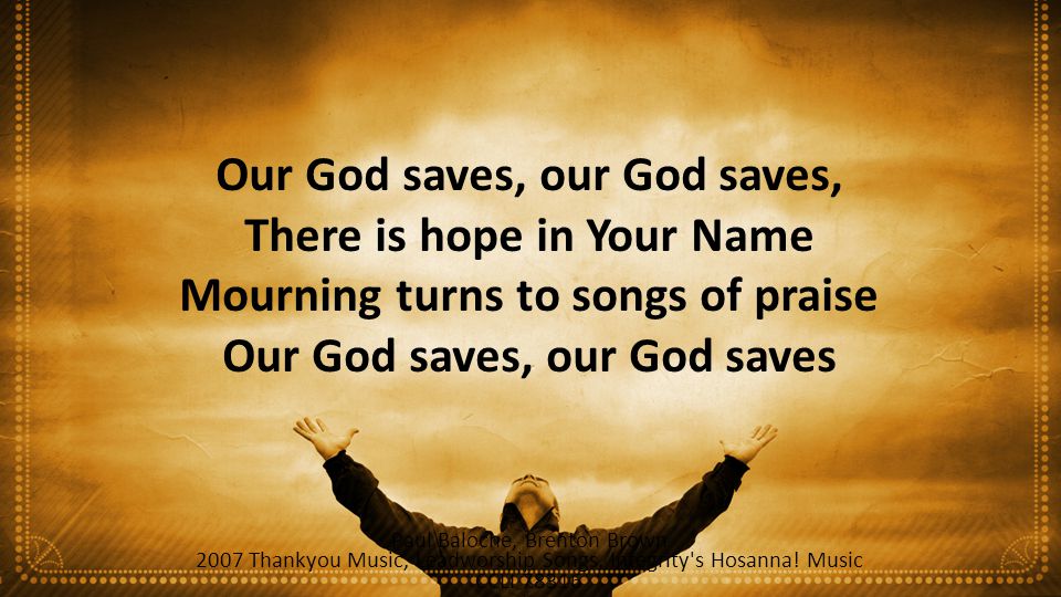 Our God saves, our God saves, There is hope in Your Name Mourning turns to songs of praise Our God saves, our God saves Paul Baloche, Brenton Brown 2007 Thankyou Music, Leadworship Songs, Integrity s Hosanna.