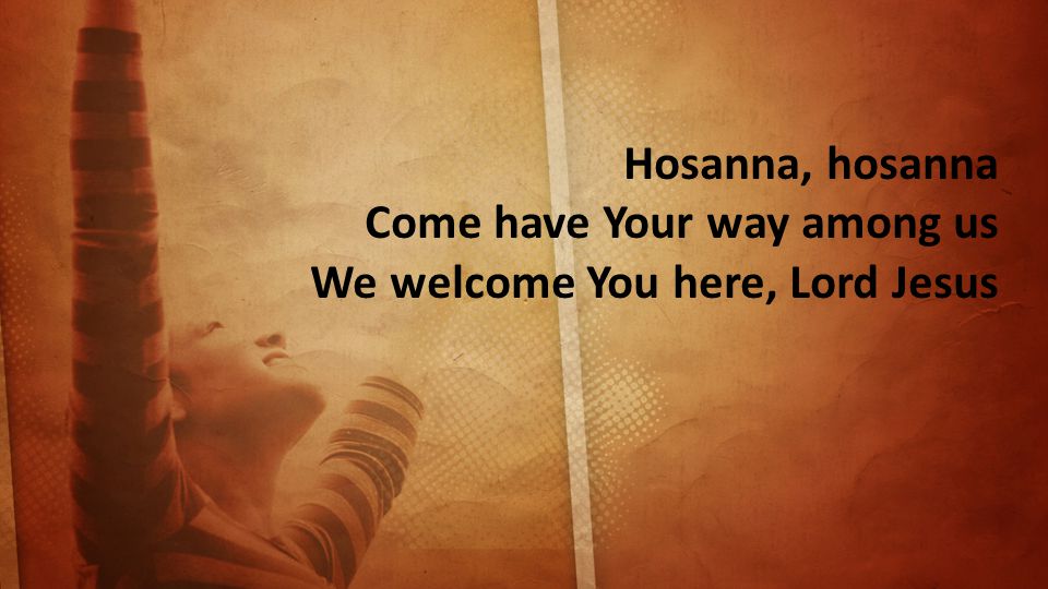 Hosanna, hosanna Come have Your way among us We welcome You here, Lord Jesus