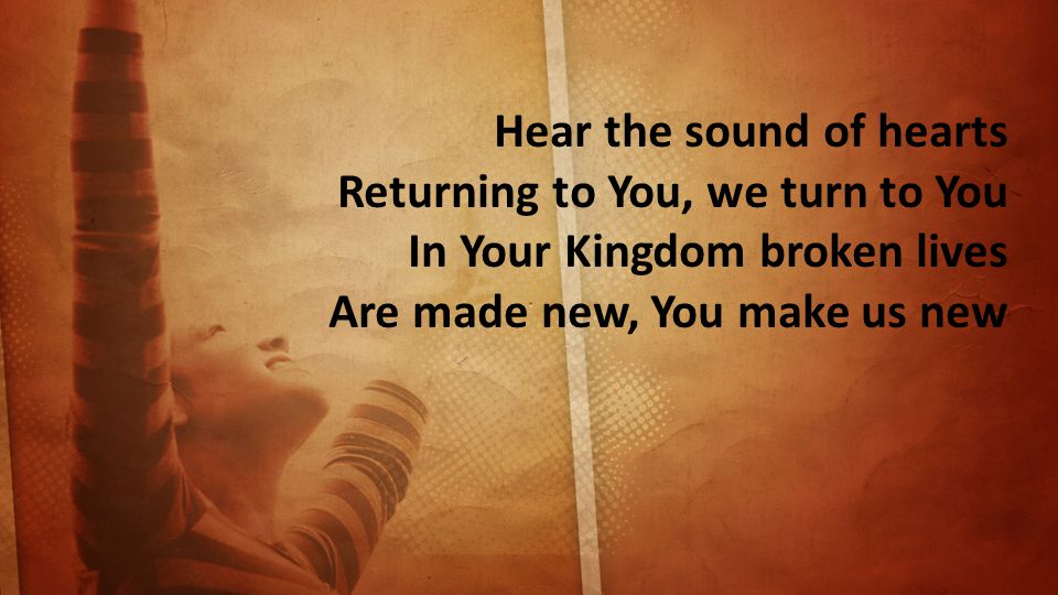 Hear the sound of hearts Returning to You, we turn to You In Your Kingdom broken lives Are made new, You make us new