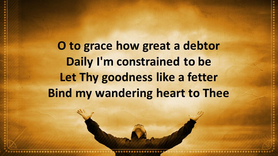 O to grace how great a debtor Daily I m constrained to be Let Thy goodness like a fetter Bind my wandering heart to Thee