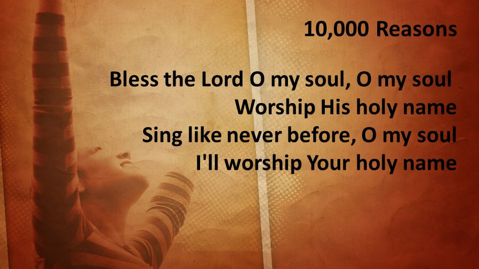 10,000 Reasons Bless the Lord O my soul, O my soul Worship His holy name Sing like never before, O my soul I ll worship Your holy name
