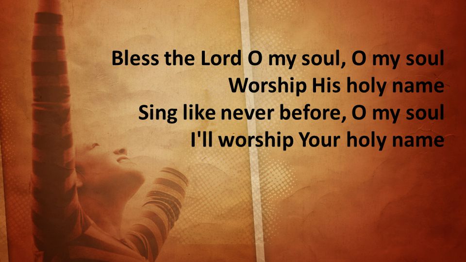 Bless the Lord O my soul, O my soul Worship His holy name Sing like never before, O my soul I ll worship Your holy name