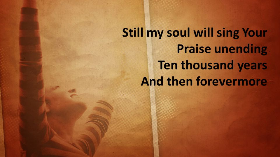 Still my soul will sing Your Praise unending Ten thousand years And then forevermore