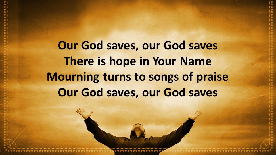 Our God saves, our God saves There is hope in Your Name Mourning turns to songs of praise Our God saves, our God saves
