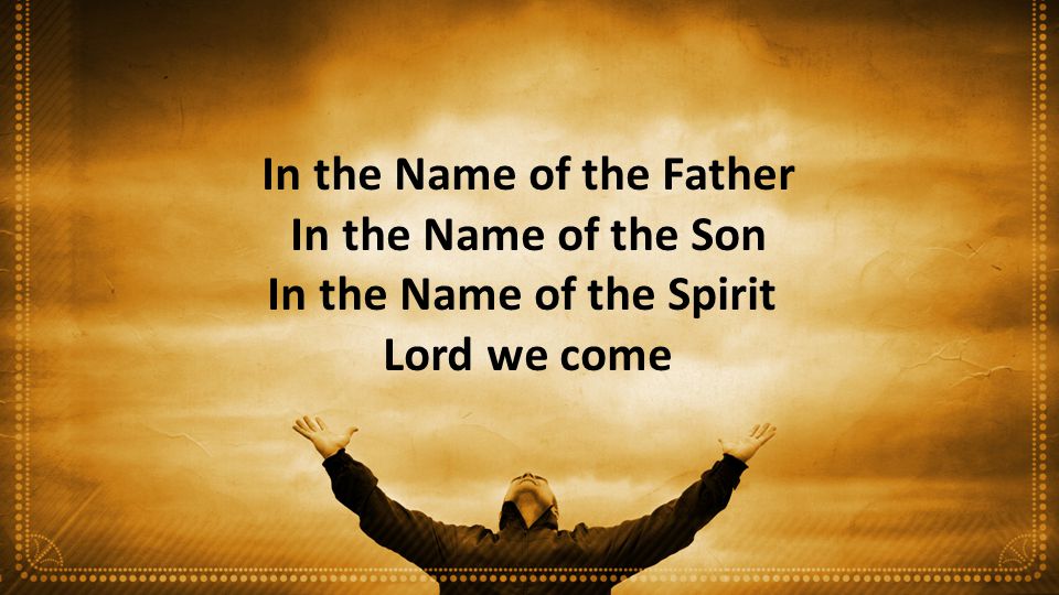In the Name of the Father In the Name of the Son In the Name of the Spirit Lord we come