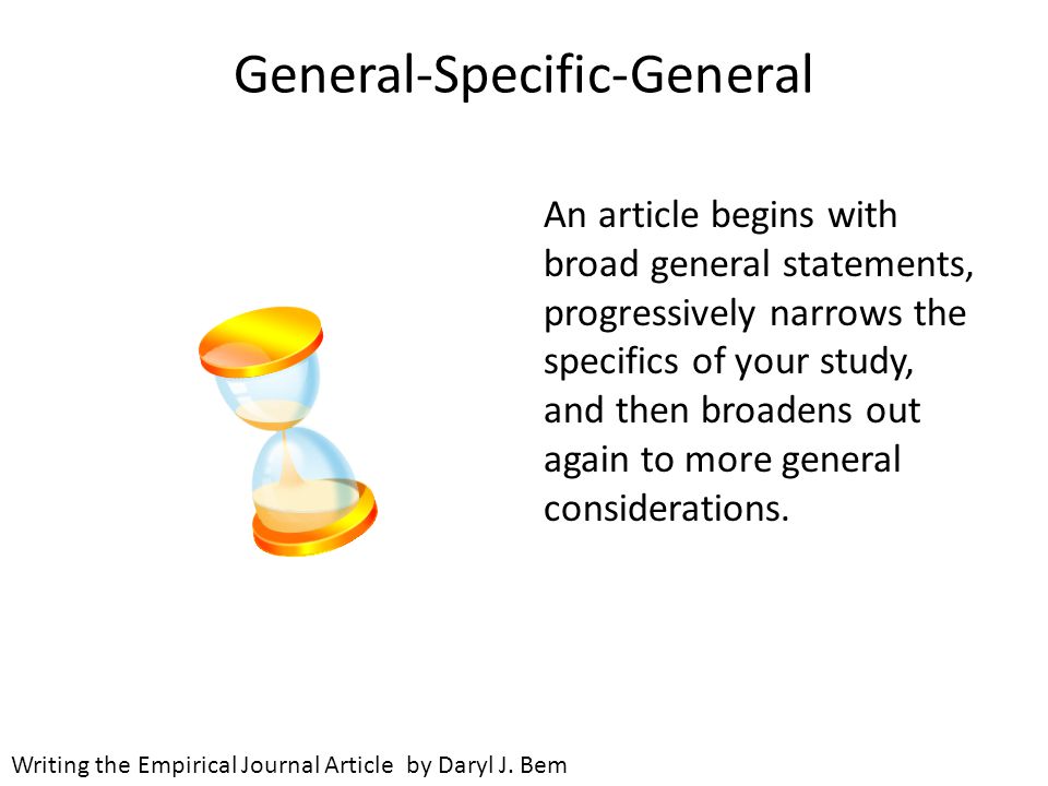 General-Specific-General An article begins with broad general statements, progressively narrows the specifics of your study, and then broadens out again to more general considerations.