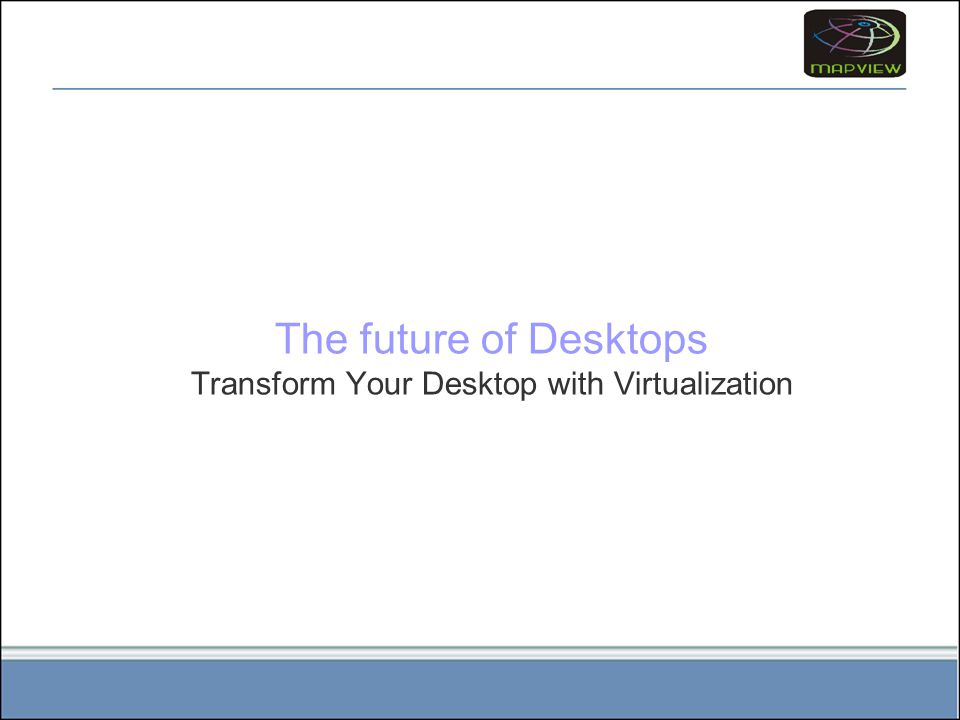 The future of Desktops Transform Your Desktop with Virtualization