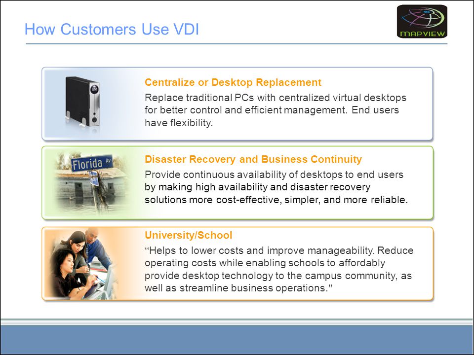How Customers Use VDI Centralize or Desktop Replacement Replace traditional PCs with centralized virtual desktops for better control and efficient management.