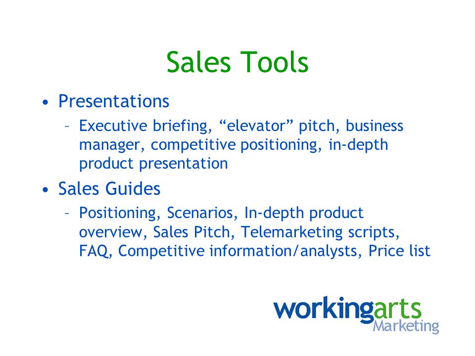 Sales Tools Presentations –Executive briefing, elevator pitch, business manager, competitive positioning, in-depth product presentation Sales Guides –Positioning, Scenarios, In-depth product overview, Sales Pitch, Telemarketing scripts, FAQ, Competitive information/analysts, Price list