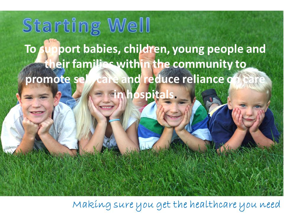 Making sure you get the healthcare you need To support babies, children, young people and their families within the community to promote self-care and reduce reliance on care in hospitals.