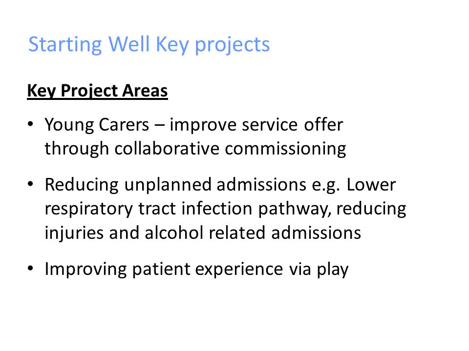 Starting Well Key projects Key Project Areas Young Carers – improve service offer through collaborative commissioning Reducing unplanned admissions e.g.