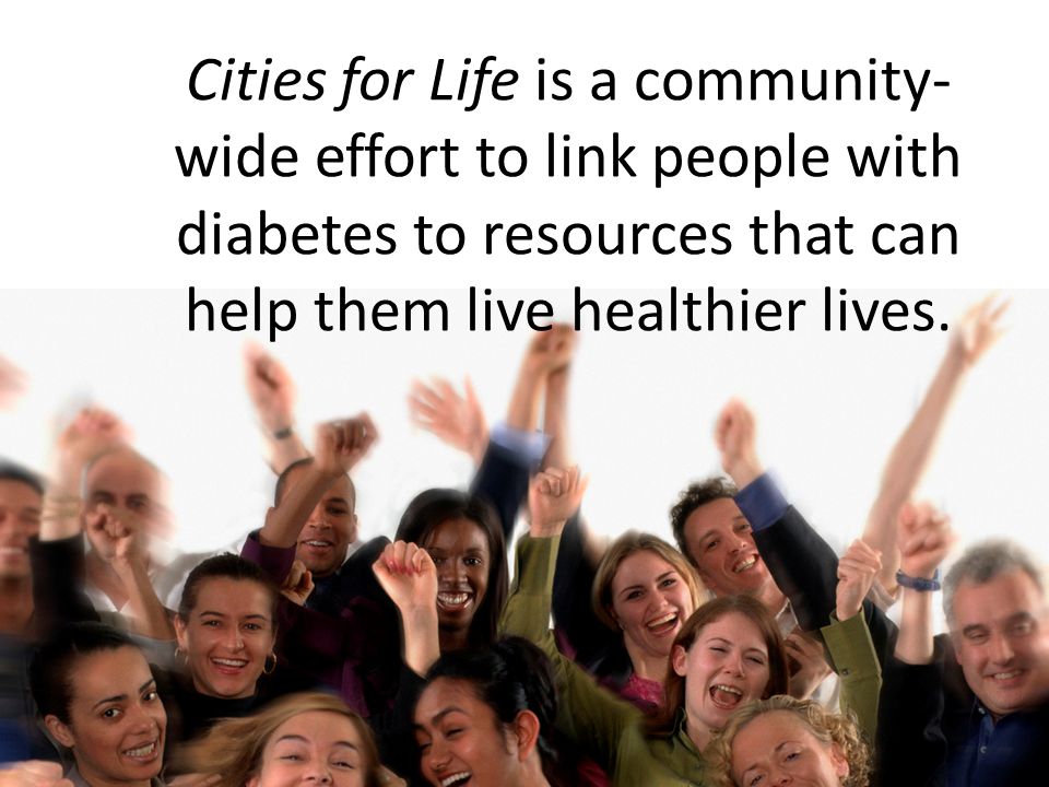 Cities for Life is a community- wide effort to link people with diabetes to resources that can help them live healthier lives.