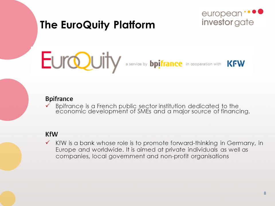 The EuroQuity Platform 8 Bpifrance Bpifrance is a French public sector institution dedicated to the economic development of SMEs and a major source of financing.