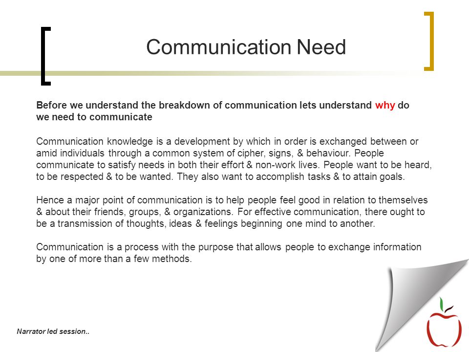 Before we understand the breakdown of communication lets understand why do we need to communicate Communication Need Communication knowledge is a development by which in order is exchanged between or amid individuals through a common system of cipher, signs, & behaviour.