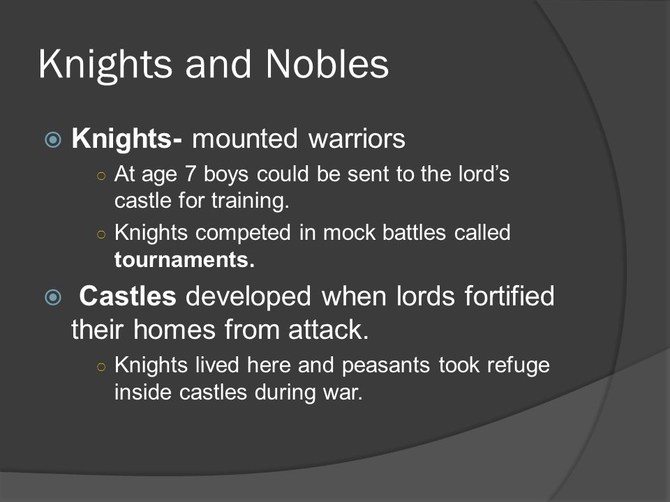 Knights and Nobles  Knights- mounted warriors ○ At age 7 boys could be sent to the lord’s castle for training.