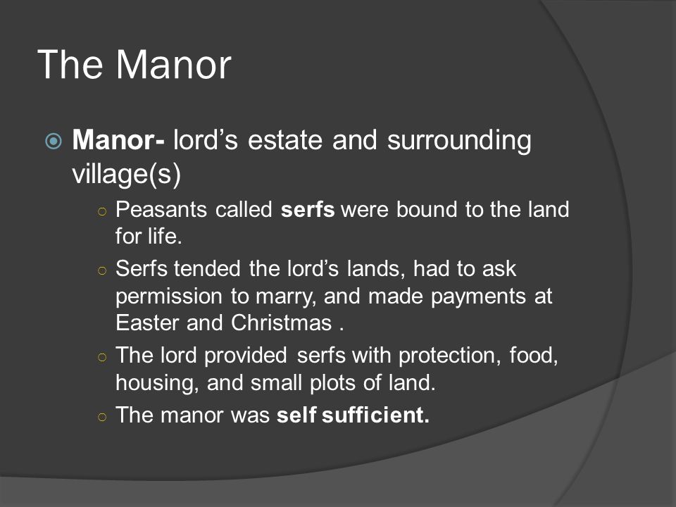The Manor  Manor- lord’s estate and surrounding village(s) ○ Peasants called serfs were bound to the land for life.