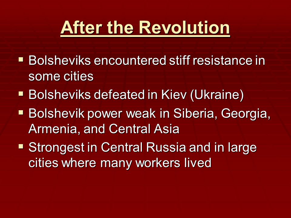 After the Revolution  Bolsheviks encountered stiff resistance in some cities  Bolsheviks defeated in Kiev (Ukraine)  Bolshevik power weak in Siberia, Georgia, Armenia, and Central Asia  Strongest in Central Russia and in large cities where many workers lived