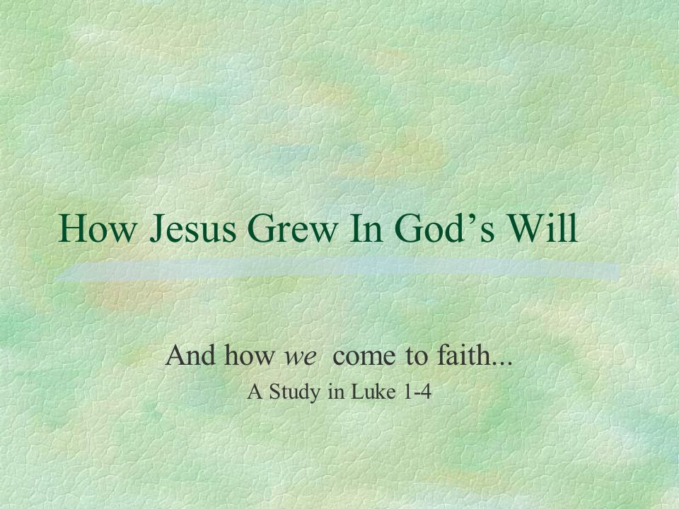 How Jesus Grew In God’s Will And how we come to faith... A Study in Luke 1-4