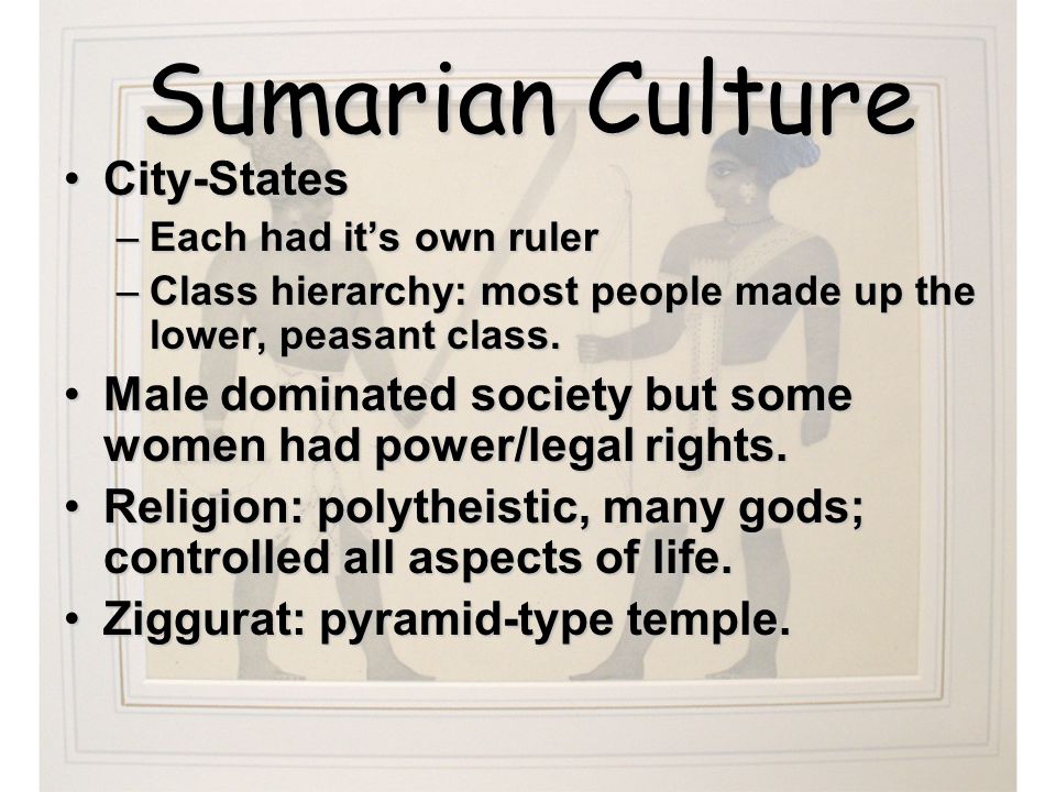 Sumarian Culture City-StatesCity-States –Each had it’s own ruler –Class hierarchy: most people made up the lower, peasant class.
