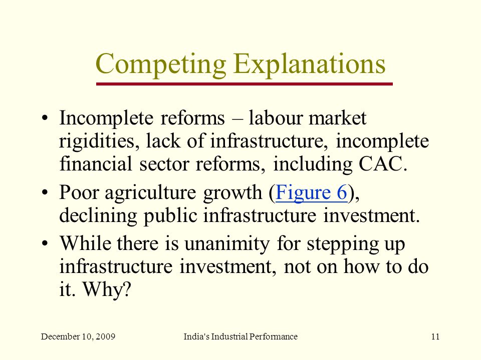 December 10, 2009India s Industrial Performance11 Competing Explanations Incomplete reforms – labour market rigidities, lack of infrastructure, incomplete financial sector reforms, including CAC.