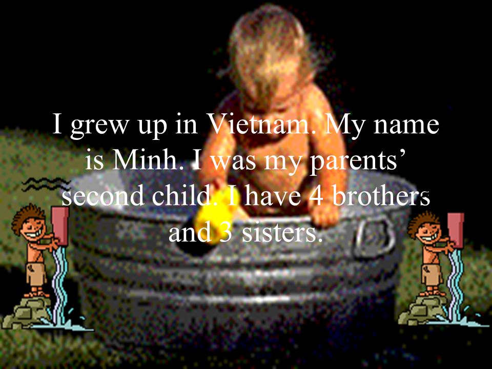I grew up in Vietnam. My name is Minh. I was my parents’ second child.