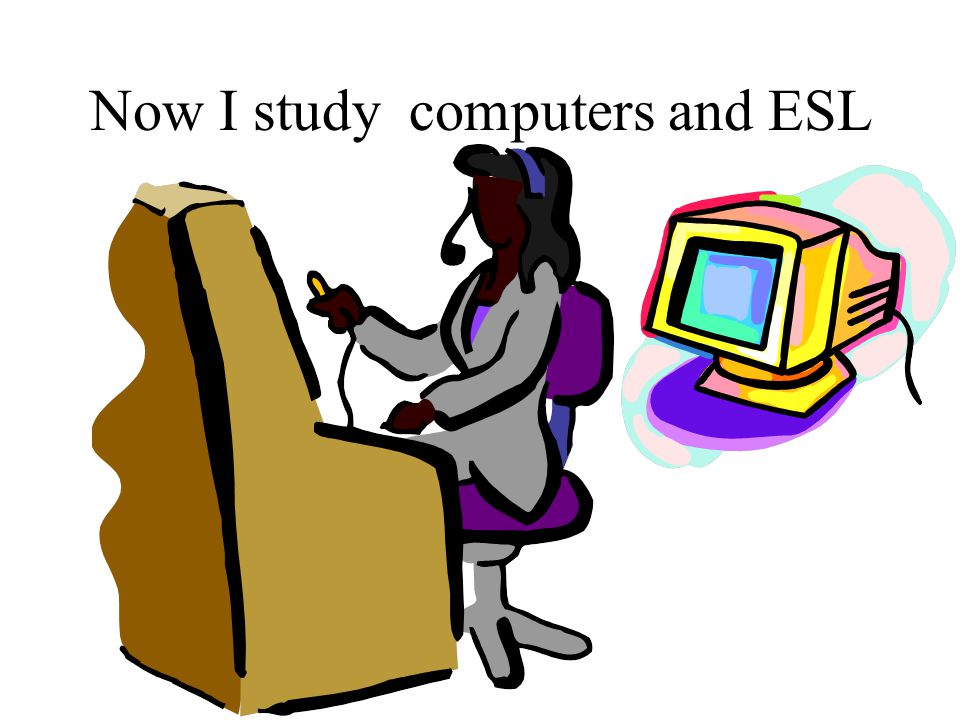 Now I study computers and ESL