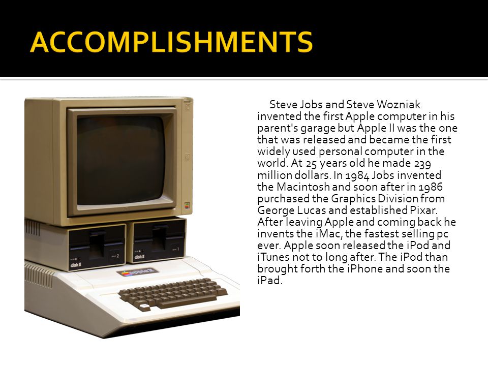 Steve Jobs and Steve Wozniak invented the first Apple computer in his parent s garage but Apple II was the one that was released and became the first widely used personal computer in the world.