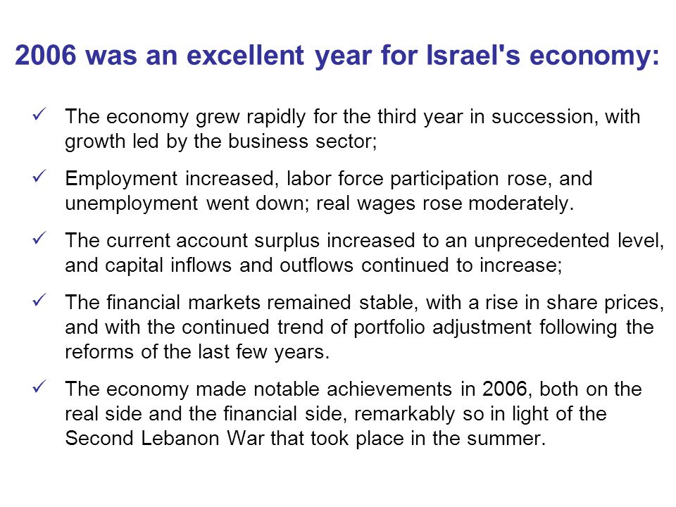2006 was an excellent year for Israel s economy: The economy grew rapidly for the third year in succession, with growth led by the business sector; Employment increased, labor force participation rose, and unemployment went down; real wages rose moderately.