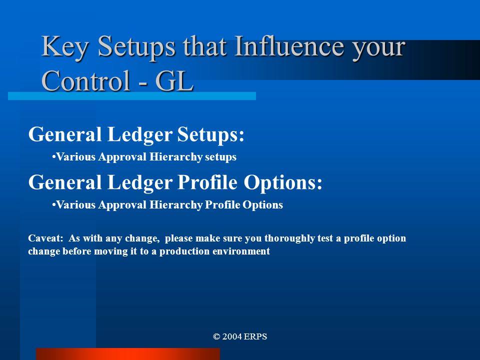 © 2004 ERPS Key Setups that Influence your Control - GL General Ledger Setups: Various Approval Hierarchy setups General Ledger Profile Options: Various Approval Hierarchy Profile Options Caveat: As with any change, please make sure you thoroughly test a profile option change before moving it to a production environment
