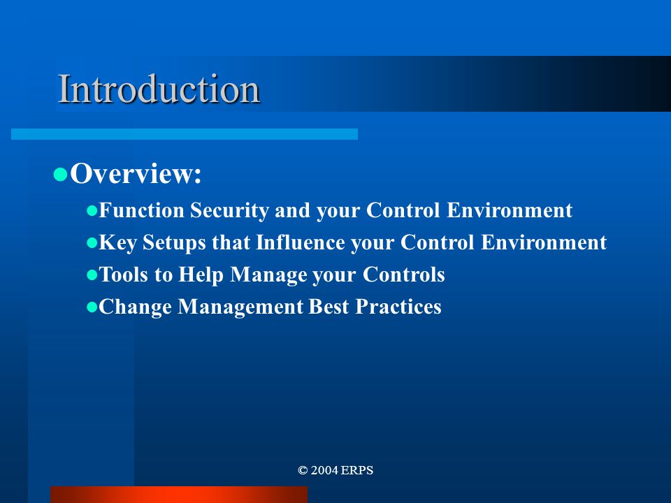 © 2004 ERPS Introduction Overview: Function Security and your Control Environment Key Setups that Influence your Control Environment Tools to Help Manage your Controls Change Management Best Practices