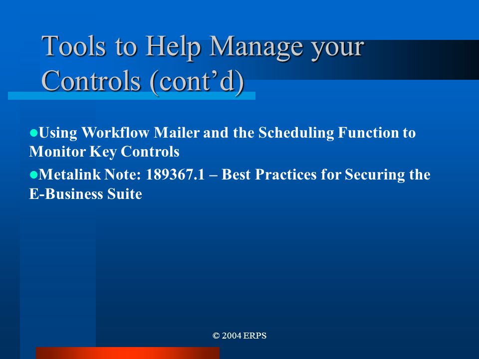 © 2004 ERPS Tools to Help Manage your Controls (cont’d) Using Workflow Mailer and the Scheduling Function to Monitor Key Controls Metalink Note: – Best Practices for Securing the E-Business Suite