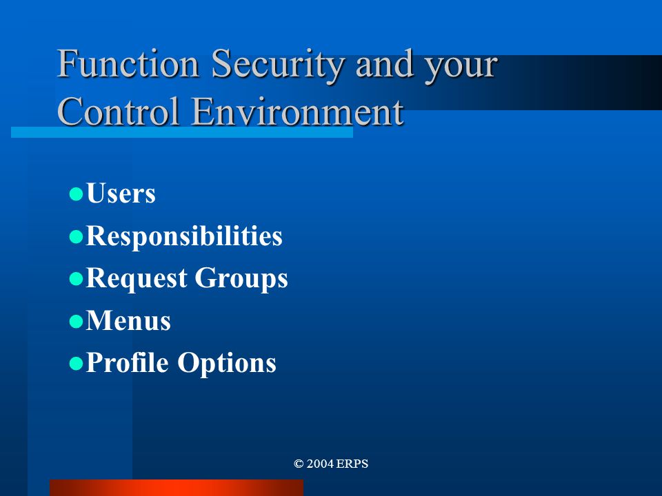 © 2004 ERPS Function Security and your Control Environment Users Responsibilities Request Groups Menus Profile Options