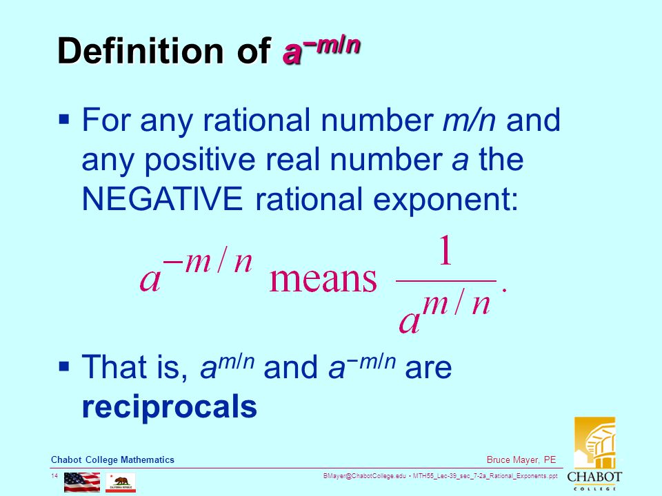 MTH55_Lec-39_sec_7-2a_Rational_Exponents.ppt 14 Bruce Mayer, PE Chabot College Mathematics Definition of a −m/n  For any rational number m/n and any positive real number a the NEGATIVE rational exponent:  That is, a m/n and a −m/n are reciprocals