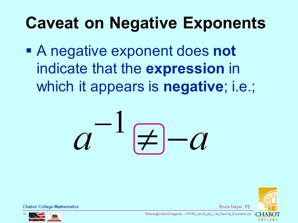 MTH55_Lec-39_sec_7-2a_Rational_Exponents.ppt 15 Bruce Mayer, PE Chabot College Mathematics Caveat on Negative Exponents  A negative exponent does not indicate that the expression in which it appears is negative; i.e.;