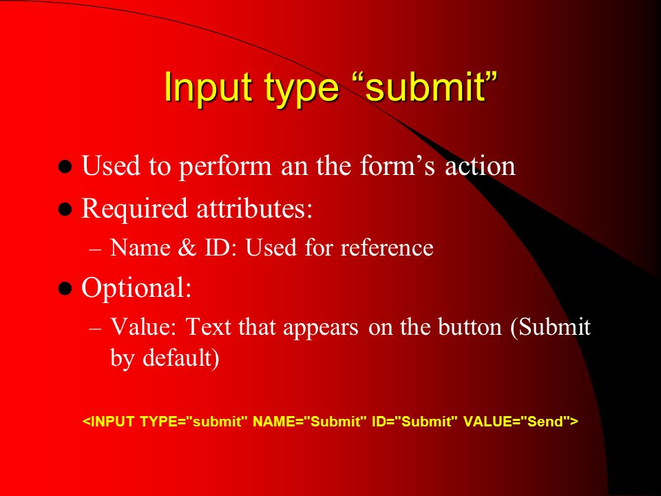 Input type submit Used to perform an the form’s action Required attributes: – Name & ID: Used for reference Optional: – Value: Text that appears on the button (Submit by default)