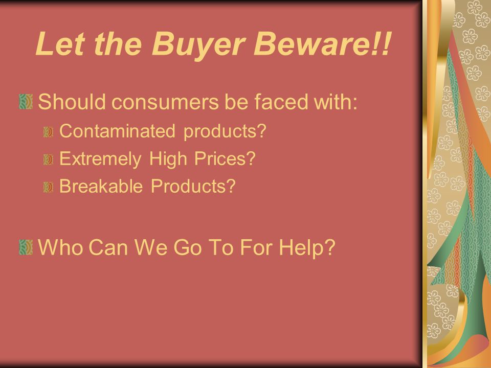 Let the Buyer Beware!. Should consumers be faced with: Contaminated products.
