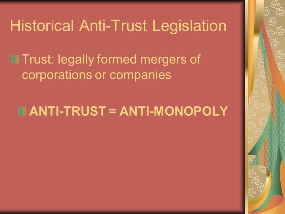 Historical Anti-Trust Legislation Trust: legally formed mergers of corporations or companies ANTI-TRUST = ANTI-MONOPOLY