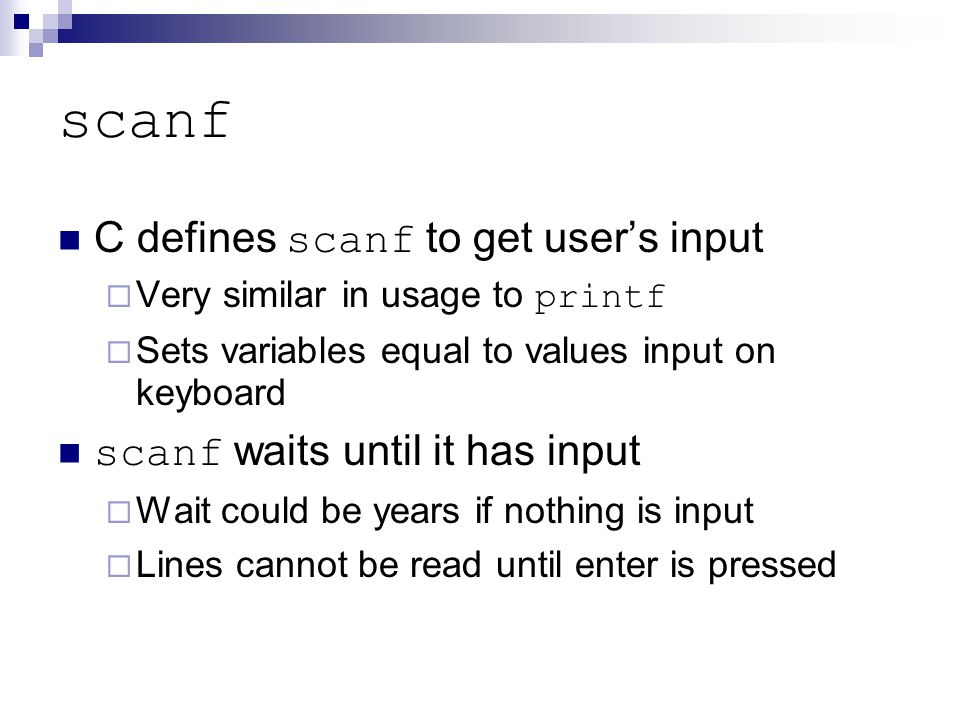 scanf C defines scanf to get user’s input  Very similar in usage to printf  Sets variables equal to values input on keyboard scanf waits until it has input  Wait could be years if nothing is input  Lines cannot be read until enter is pressed