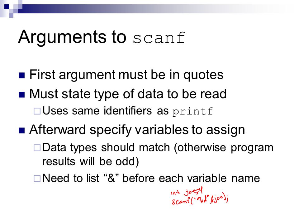 Arguments to scanf First argument must be in quotes Must state type of data to be read  Uses same identifiers as printf Afterward specify variables to assign  Data types should match (otherwise program results will be odd)  Need to list & before each variable name