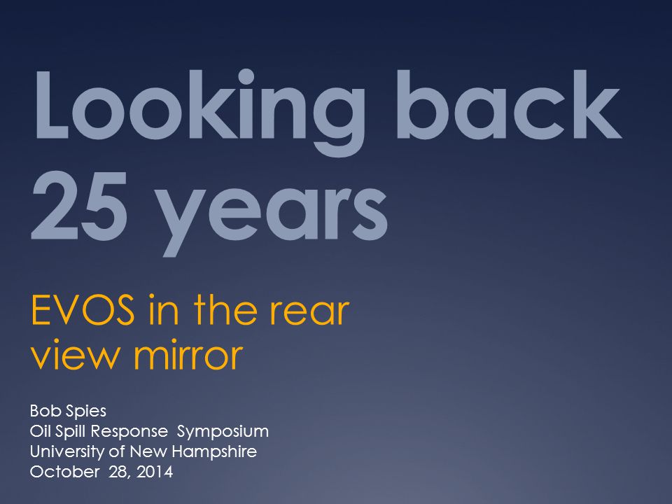 Looking back 25 years EVOS in the rear view mirror Bob Spies Oil Spill Response Symposium University of New Hampshire October 28, 2014