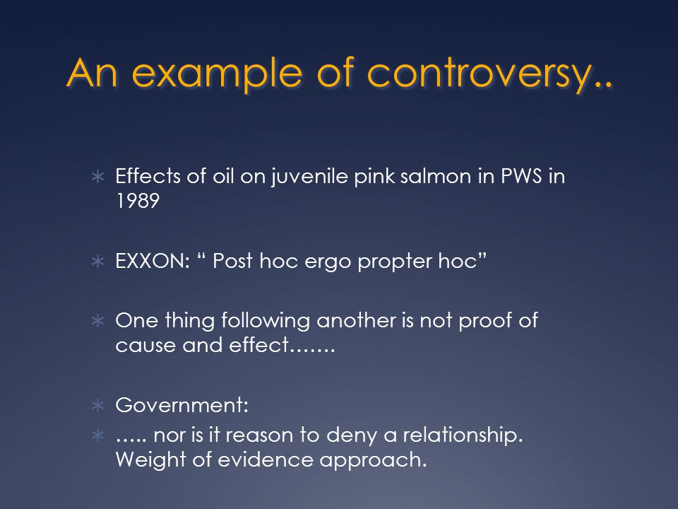  Effects of oil on juvenile pink salmon in PWS in 1989  EXXON: Post hoc ergo propter hoc  One thing following another is not proof of cause and effect…….