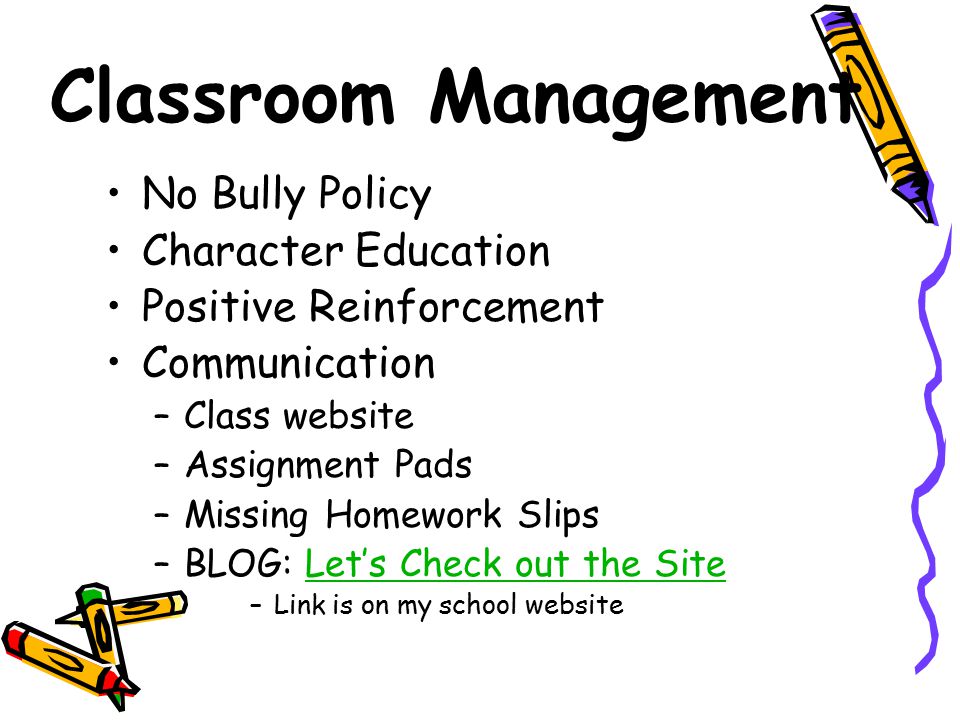 Classroom Management No Bully Policy Character Education Positive Reinforcement Communication –Class website –Assignment Pads –Missing Homework Slips –BLOG: Let’s Check out the SiteLet’s Check out the Site –Link is on my school website